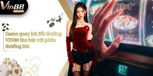 Game quay hũ đổi thưởng VIN88 thu hút với phần thưởng lớn