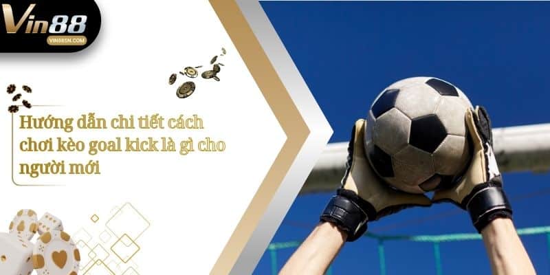 Hướng dẫn chi tiết cách chơi kèo goal kick là gì cho người mới